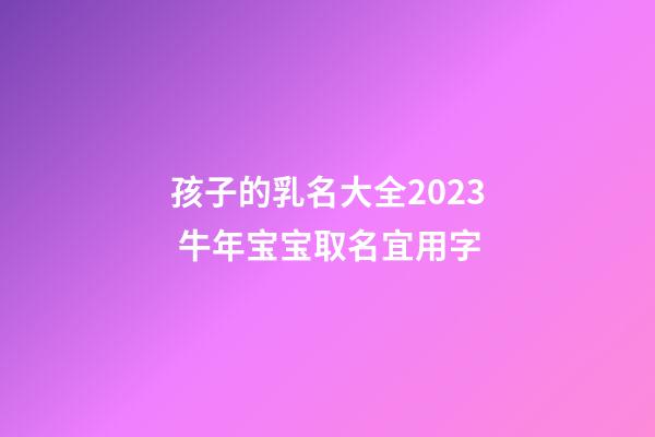 孩子的乳名大全2023 牛年宝宝取名宜用字